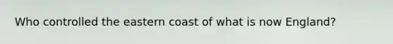 Who controlled the eastern coast of what is now England?