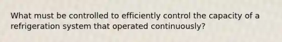 What must be controlled to efficiently control the capacity of a refrigeration system that operated continuously?