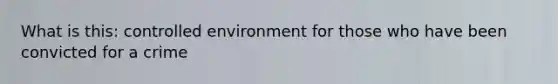 What is this: controlled environment for those who have been convicted for a crime