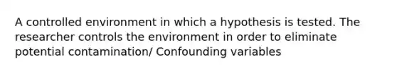 A controlled environment in which a hypothesis is tested. The researcher controls the environment in order to eliminate potential contamination/ Confounding variables