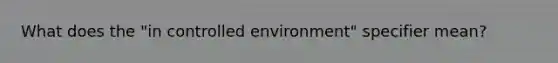 What does the "in controlled environment" specifier mean?