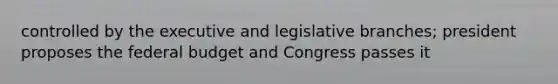 controlled by the executive and legislative branches; president proposes the federal budget and Congress passes it