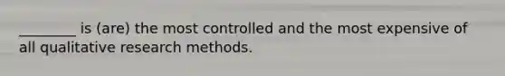 ________ is (are) the most controlled and the most expensive of all qualitative research methods.