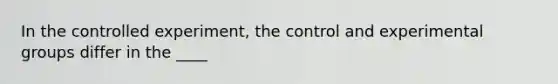 In the controlled experiment, the control and experimental groups differ in the ____