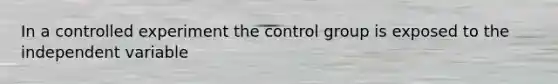 In a controlled experiment the control group is exposed to the independent variable