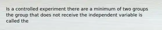 Is a controlled experiment there are a minimum of two groups the group that does not receive the independent variable is called the