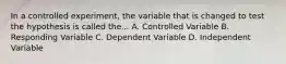 In a controlled experiment, the variable that is changed to test the hypothesis is called the... A. Controlled Variable B. Responding Variable C. Dependent Variable D. Independent Variable