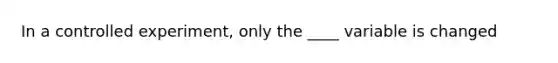 In a controlled experiment, only the ____ variable is changed