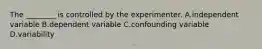 The ________ is controlled by the experimenter. A.independent variable B.dependent variable C.confounding variable D.variability