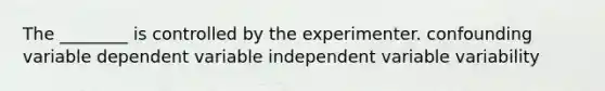 The ________ is controlled by the experimenter. confounding variable dependent variable independent variable variability