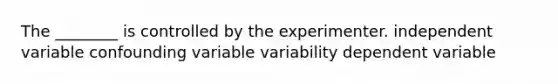 The ________ is controlled by the experimenter. independent variable confounding variable variability dependent variable