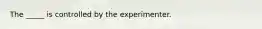 The _____ is controlled by the experimenter.