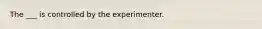 The ___ is controlled by the experimenter.