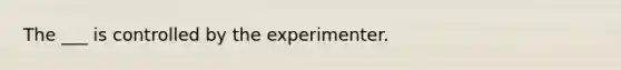 The ___ is controlled by the experimenter.