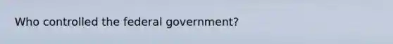 Who controlled the federal government?