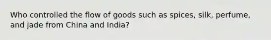 Who controlled the flow of goods such as spices, silk, perfume, and jade from China and India?