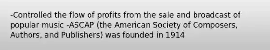 -Controlled the flow of profits from the sale and broadcast of popular music -ASCAP (the American Society of Composers, Authors, and Publishers) was founded in 1914