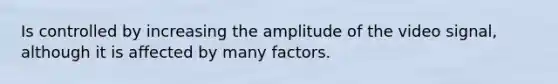 Is controlled by increasing the amplitude of the video signal, although it is affected by many factors.