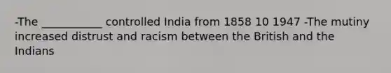 -The ___________ controlled India from 1858 10 1947 -The mutiny increased distrust and racism between the British and the Indians