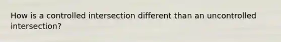 How is a controlled intersection different than an uncontrolled intersection?