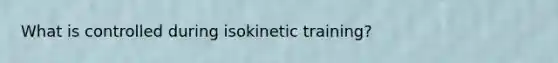 What is controlled during isokinetic training?