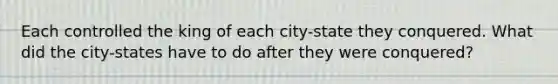 Each controlled the king of each city-state they conquered. What did the city-states have to do after they were conquered?