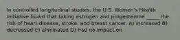 In controlled longitudinal studies, the U.S. Women's Health Initiative found that taking estrogen and progesterone _____ the risk of heart disease, stroke, and breast cancer. A) increased B) decreased C) eliminated D) had no impact on