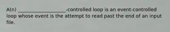 A(n) ____________________-controlled loop is an event-controlled loop whose event is the attempt to read past the end of an input file.