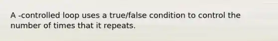 A -controlled loop uses a true/false condition to control the number of times that it repeats.