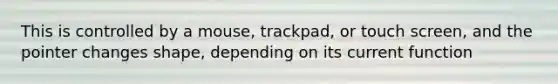 This is controlled by a mouse, trackpad, or touch screen, and the pointer changes shape, depending on its current function