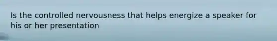 Is the controlled nervousness that helps energize a speaker for his or her presentation