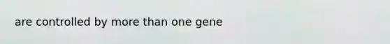 are controlled by more than one gene