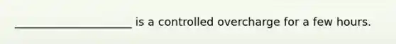 _____________________ is a controlled overcharge for a few hours.