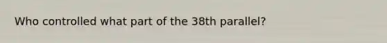 Who controlled what part of the 38th parallel?