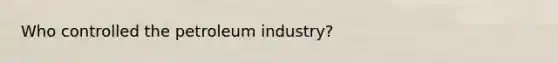 Who controlled the petroleum industry?