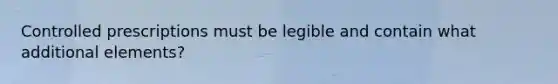 Controlled prescriptions must be legible and contain what additional elements?