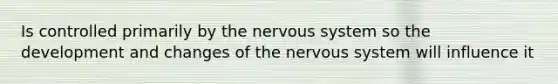 Is controlled primarily by the nervous system so the development and changes of the nervous system will influence it