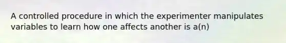 A controlled procedure in which the experimenter manipulates variables to learn how one affects another is a(n)