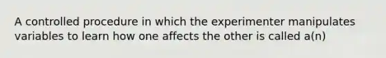 A controlled procedure in which the experimenter manipulates variables to learn how one affects the other is called a(n)