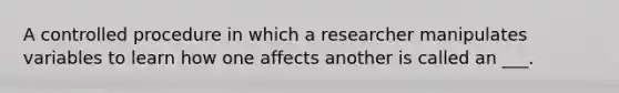 A controlled procedure in which a researcher manipulates variables to learn how one affects another is called an ___.