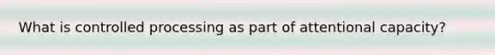 What is controlled processing as part of attentional capacity?