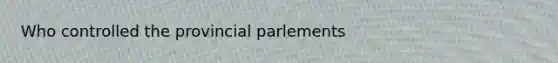 Who controlled the provincial parlements