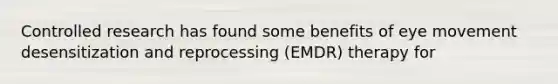 Controlled research has found some benefits of eye movement desensitization and reprocessing (EMDR) therapy for