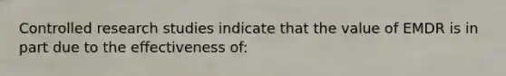 Controlled research studies indicate that the value of EMDR is in part due to the effectiveness of: