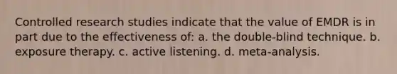 Controlled research studies indicate that the value of EMDR is in part due to the effectiveness of: a. the double-blind technique. b. exposure therapy. c. active listening. d. meta-analysis.