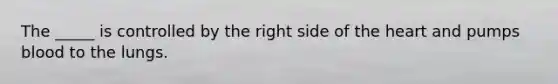 The _____ is controlled by the right side of the heart and pumps blood to the lungs.