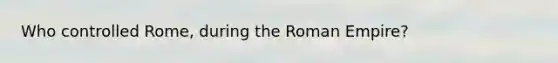 Who controlled Rome, during the Roman Empire?