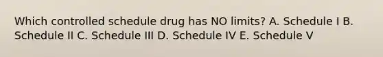 Which controlled schedule drug has NO limits? A. Schedule I B. Schedule II C. Schedule III D. Schedule IV E. Schedule V