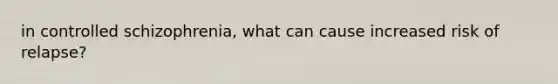 in controlled schizophrenia, what can cause increased risk of relapse?