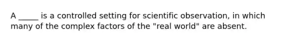 A _____ is a controlled setting for scientific observation, in which many of the complex factors of the "real world" are absent.